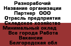 Разнорабочий › Название организации ­ Партнер, ООО › Отрасль предприятия ­ Складское хозяйство › Минимальный оклад ­ 1 - Все города Работа » Вакансии   . Белгородская обл.